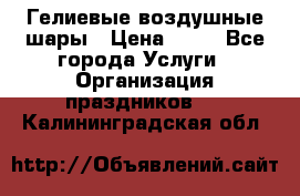 Гелиевые воздушные шары › Цена ­ 45 - Все города Услуги » Организация праздников   . Калининградская обл.